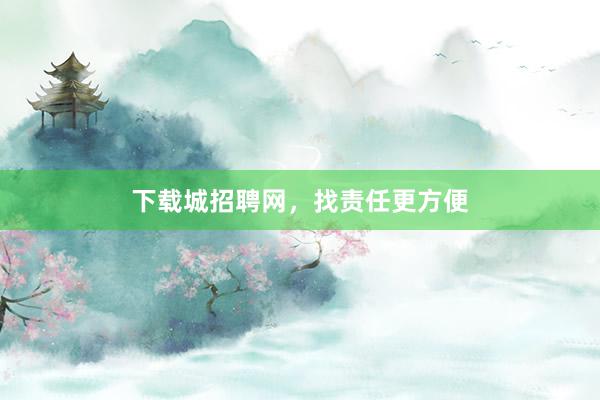 下载城招聘网,找责任更方便